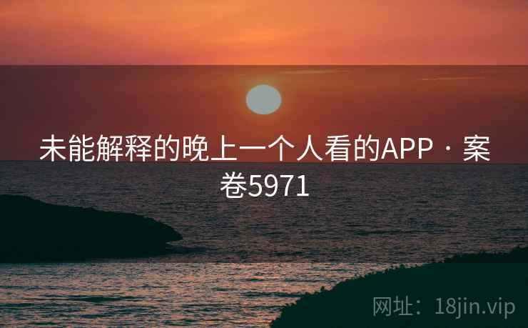 未能解释的晚上一个人看的APP · 案卷5971