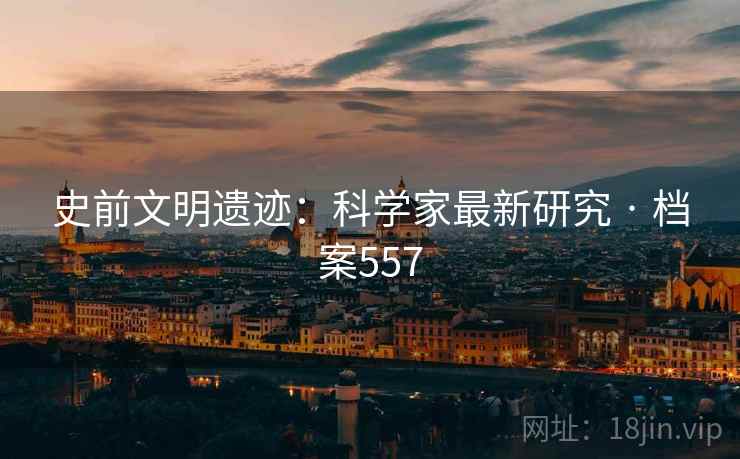 史前文明遗迹：科学家最新研究 · 档案557