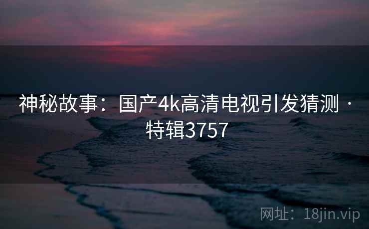 神秘故事：国产4k高清电视引发猜测 · 特辑3757