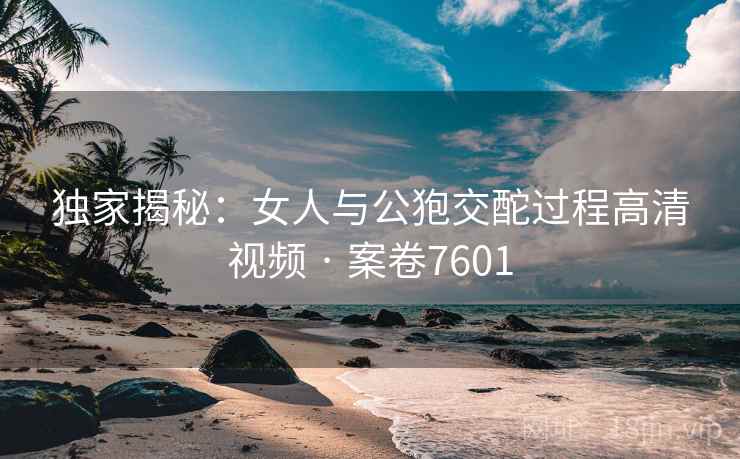 独家揭秘：女人与公狍交酡过程高清视频 · 案卷7601