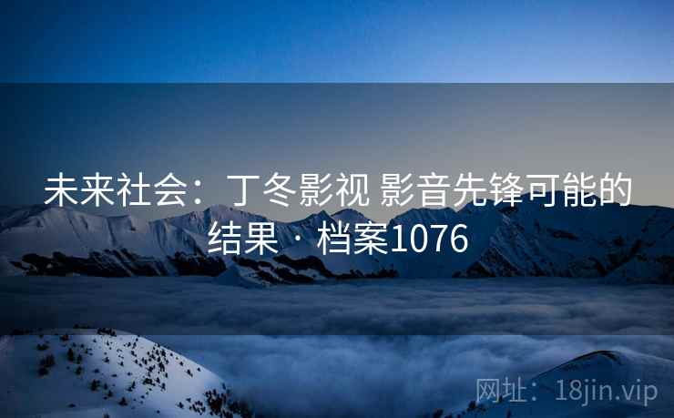 未来社会：丁冬影视 影音先锋可能的结果 · 档案1076
