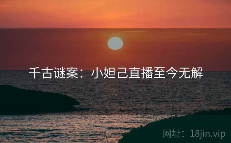 千古谜案：小妲己直播至今无解