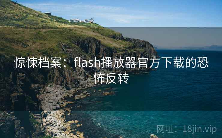 惊悚档案:flash播放器官方下载的恐怖反转 惊悚档案:flash播放器官方下载的恐怖反转