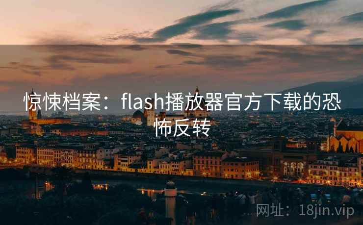 惊悚档案：flash播放器官方下载的恐怖反转