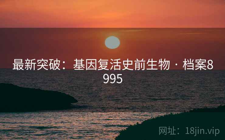 最新突破:基因复活史前生物 · 档案8995 最新突破:基因复活史前生物 · 档案8995