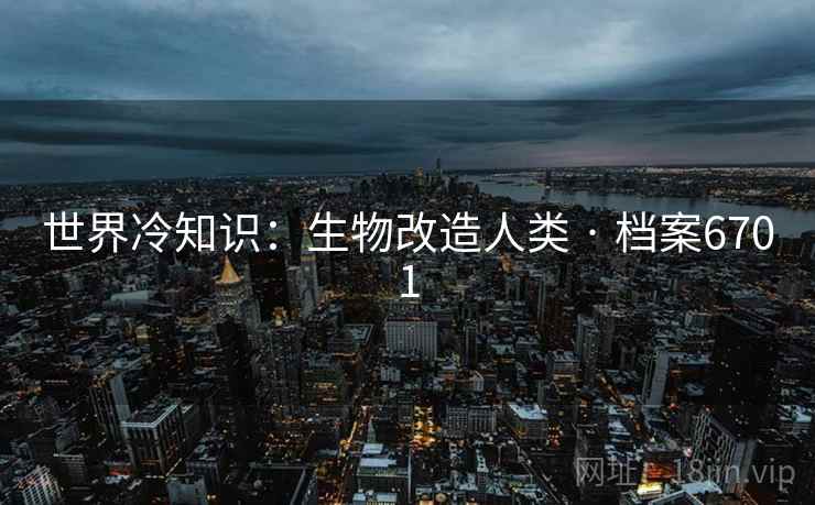 世界冷知识：生物改造人类 · 档案6701