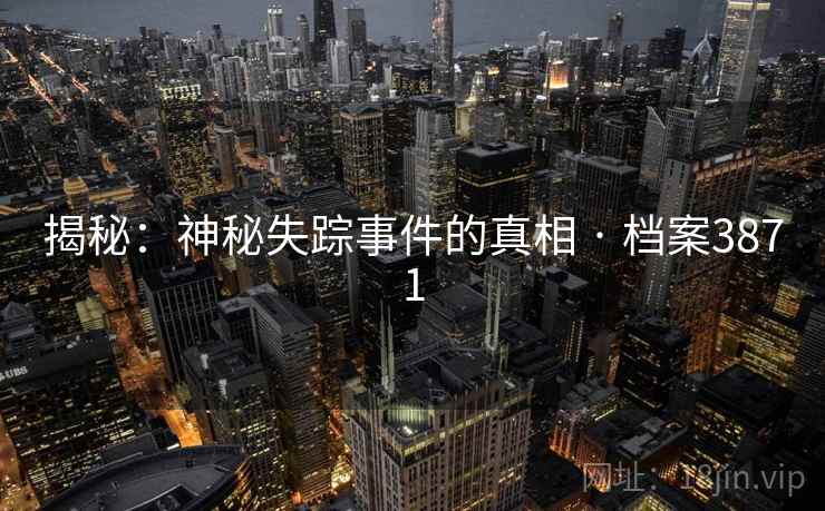 揭秘:神秘失踪事件的真相 · 档案3871 揭秘:神秘失踪事件的真相 · 档案3871