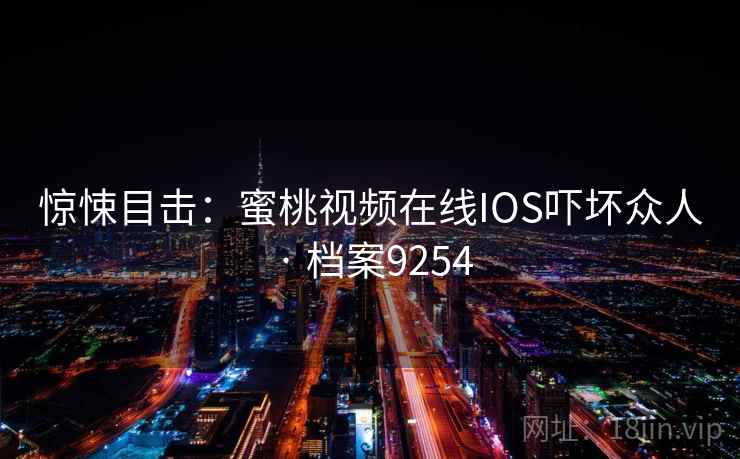 惊悚目击：蜜桃视频在线IOS吓坏众人 · 档案9254