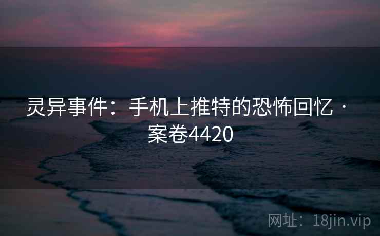 灵异事件:手机上推特的恐怖回忆 · 案卷4420 灵异事件:手机上推特的恐怖回忆 · 案卷4420