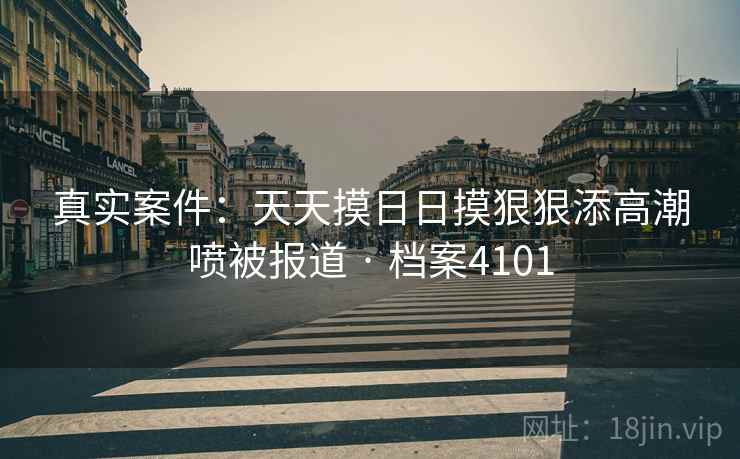 真实案件:天天摸日日摸狠狠添高潮喷被报道 · 档案4101 真实案件:天天摸日日摸狠狠添高潮喷被报道 · 档案4101