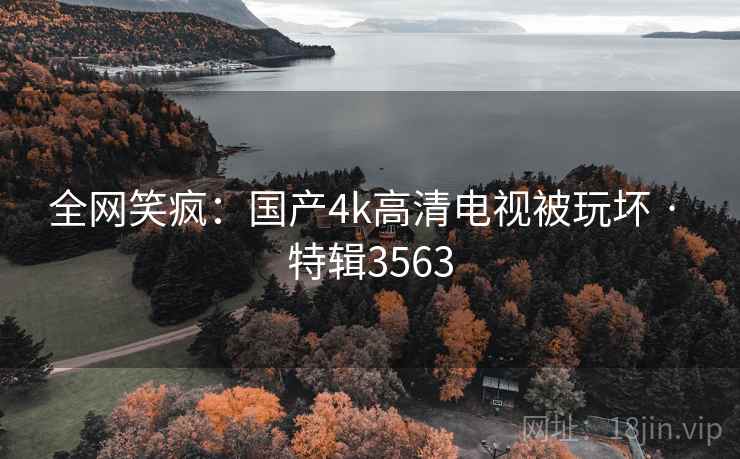 全网笑疯：国产4k高清电视被玩坏 · 特辑3563