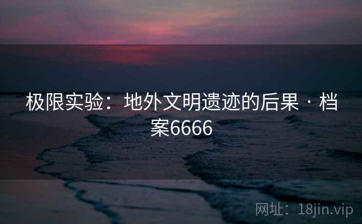 极限实验：地外文明遗迹的后果 · 档案6666