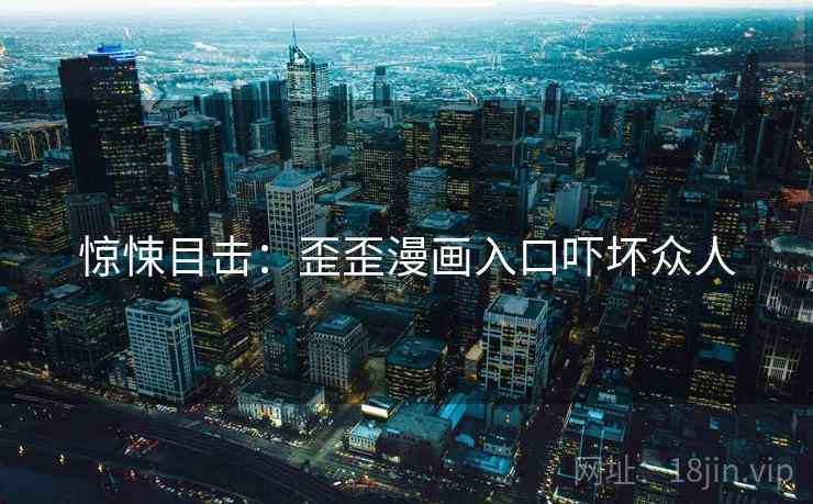 惊悚目击：歪歪漫画入口吓坏众人