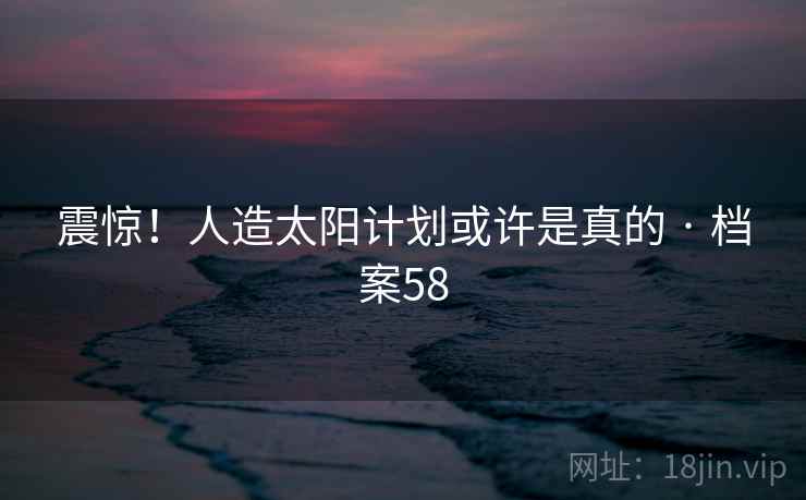 震惊!人造太阳计划或许是真的 · 档案58 震惊!人造太阳计划或许是真的 · 档案58