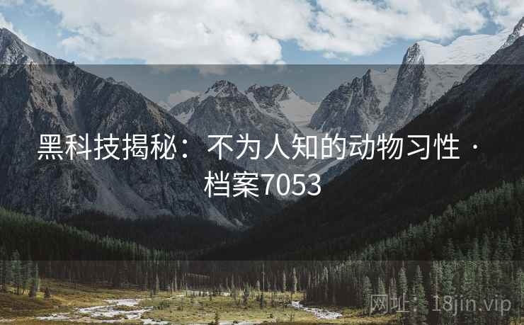 黑科技揭秘:不为人知的动物习性 · 档案7053 黑科技揭秘:不为人知的动物习性 · 档案7053