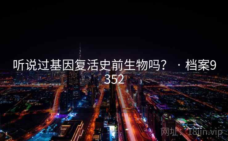 听说过基因复活史前生物吗? · 档案9352 听说过基因复活史前生物吗? · 档案9352