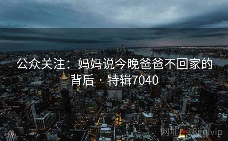 公众关注：妈妈说今晚爸爸不回家的背后 · 特辑7040