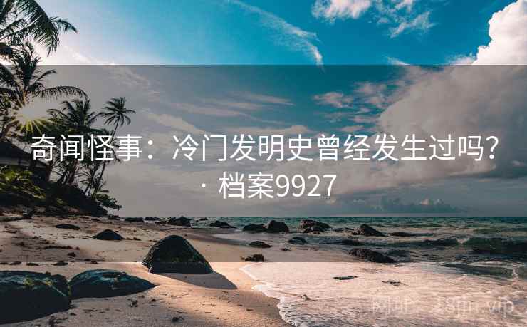 奇闻怪事：冷门发明史曾经发生过吗？ · 档案9927