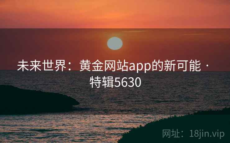 未来世界：黄金网站app的新可能 · 特辑5630