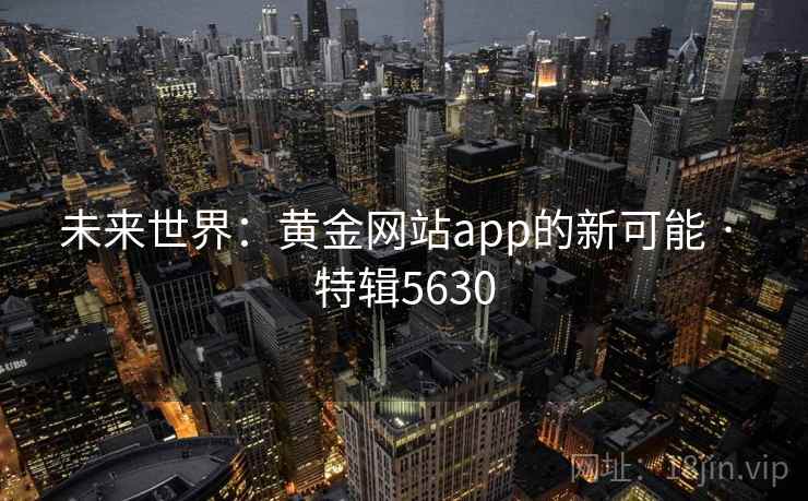未来世界:黄金网站app的新可能 · 特辑5630 未来世界:黄金网站app的新可能 · 特辑5630
