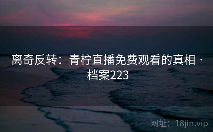 离奇反转：青柠直播免费观看的真相 · 档案223
