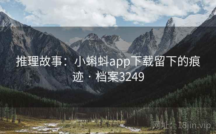 推理故事:小蝌蚪app下载留下的痕迹 · 档案3249 推理故事:小蝌蚪app下载留下的痕迹 · 档案3249