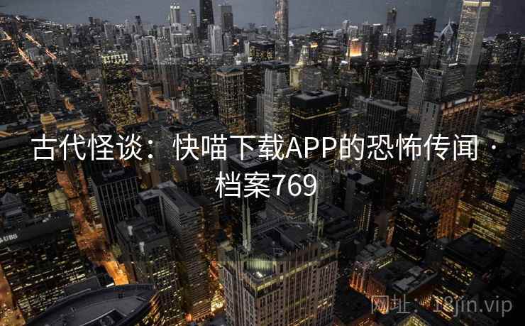 古代怪谈:快喵下载APP的恐怖传闻 · 档案769 古代怪谈:快喵下载APP的恐怖传闻 · 档案769