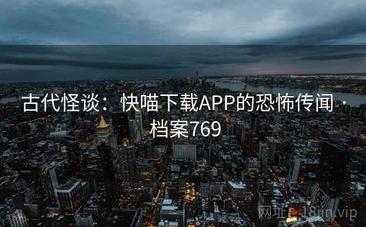 古代怪谈：快喵下载APP的恐怖传闻 · 档案769