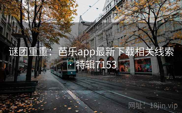 谜团重重：芭乐app最新下载相关线索 · 特辑7153