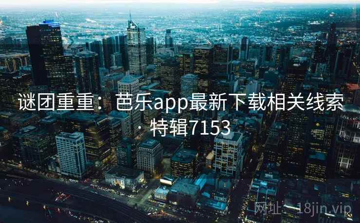 谜团重重:芭乐app最新下载相关线索 · 特辑7153 谜团重重:芭乐app最新下载相关线索 · 特辑7153