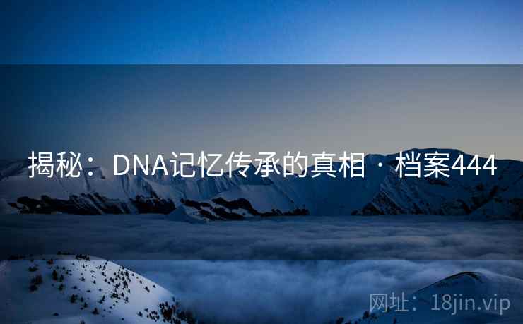 揭秘：DNA记忆传承的真相 · 档案444
