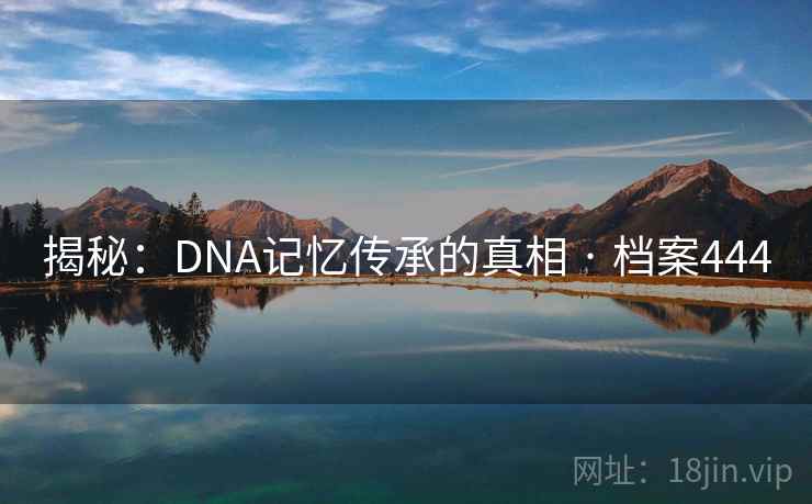 揭秘:DNA记忆传承的真相 · 档案444 揭秘:DNA记忆传承的真相 · 档案444