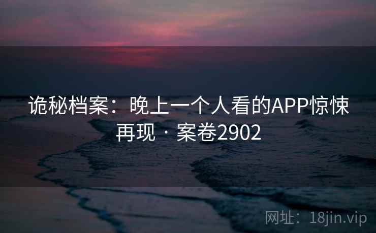 诡秘档案:晚上一个人看的APP惊悚再现 · 案卷2902 诡秘档案:晚上一个人看的APP惊悚再现 · 案卷2902