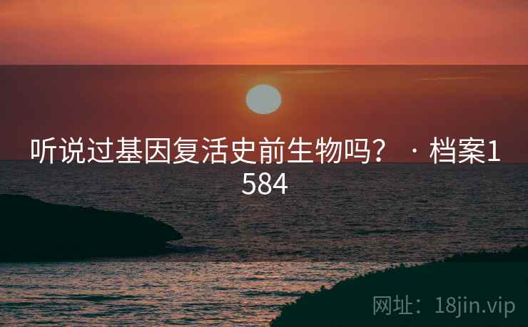 听说过基因复活史前生物吗? · 档案1584 听说过基因复活史前生物吗? · 档案1584