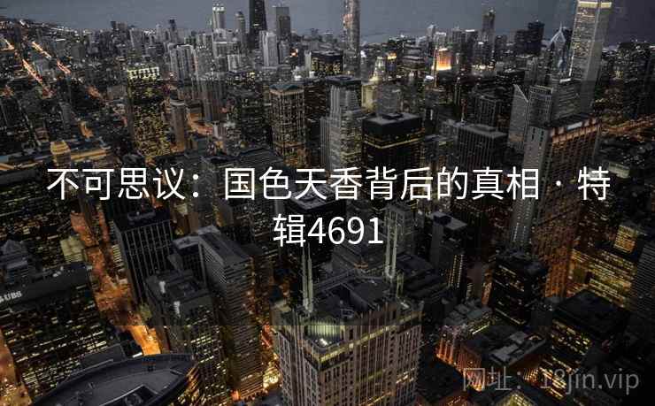不可思议:国色天香背后的真相 · 特辑4691 不可思议:国色天香背后的真相 · 特辑4691