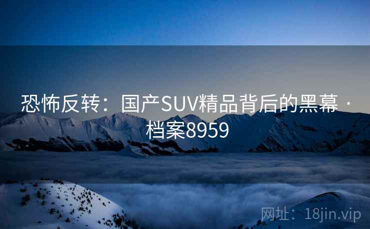恐怖反转：国产SUV精品背后的黑幕 · 档案8959