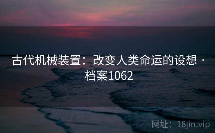 古代机械装置:改变人类命运的设想 · 档案1062 古代机械装置:改变人类命运的设想 · 档案1062