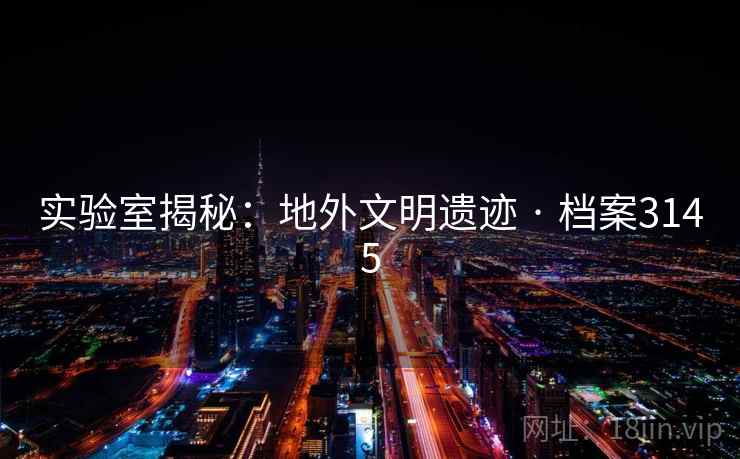 实验室揭秘:地外文明遗迹 · 档案3145 实验室揭秘:地外文明遗迹 · 档案3145
