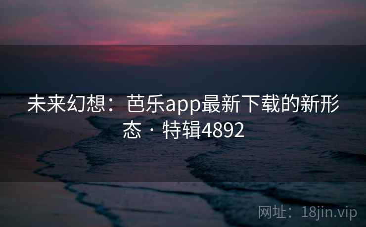 未来幻想：芭乐app最新下载的新形态 · 特辑4892