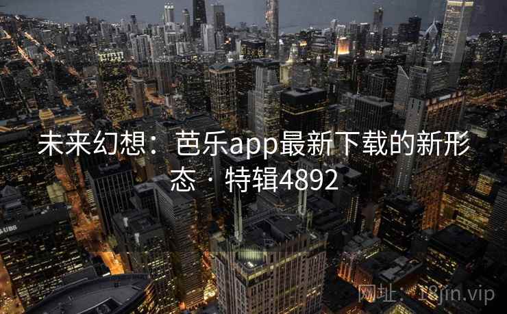 未来幻想：芭乐app最新下载的新形态 · 特辑4892