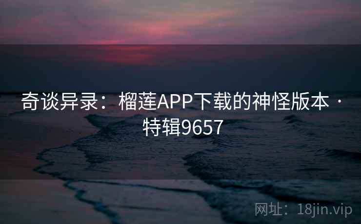 奇谈异录:榴莲APP下载的神怪版本 · 特辑9657 奇谈异录:榴莲APP下载的神怪版本 · 特辑9657