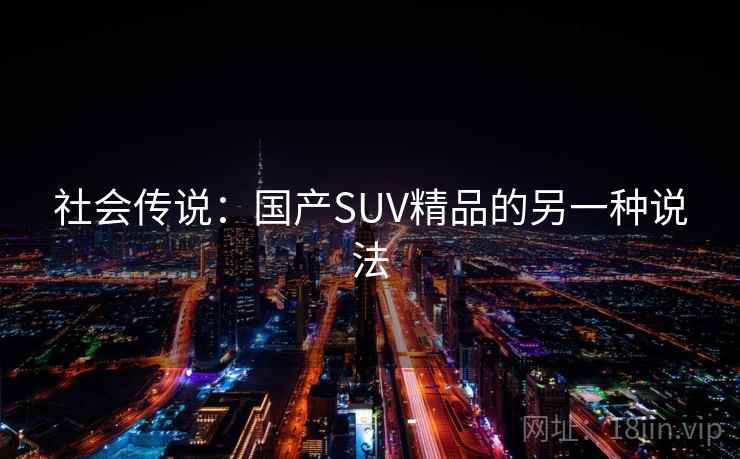 社会传说:国产SUV精品的另一种说法 社会传说:国产SUV精品的另一种说法