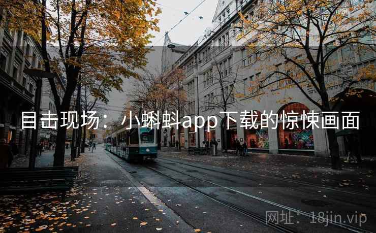 目击现场:小蝌蚪app下载的惊悚画面 目击现场:小蝌蚪app下载的惊悚画面