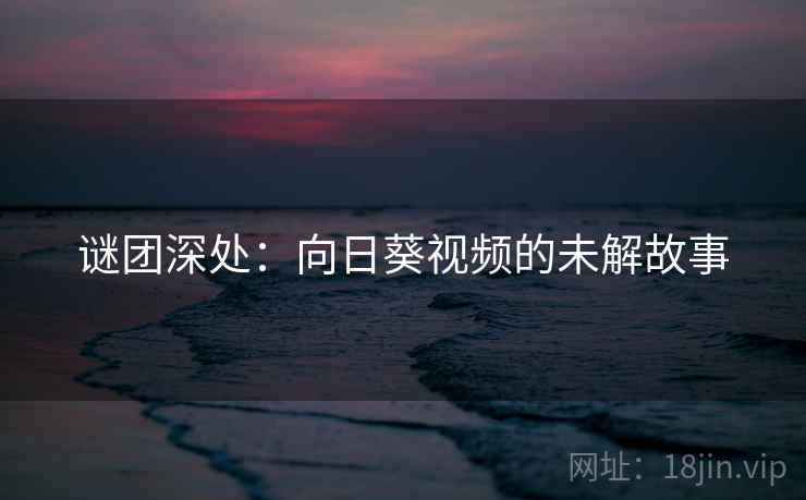 谜团深处:向日葵视频的未解故事 谜团深处:向日葵视频的未解故事