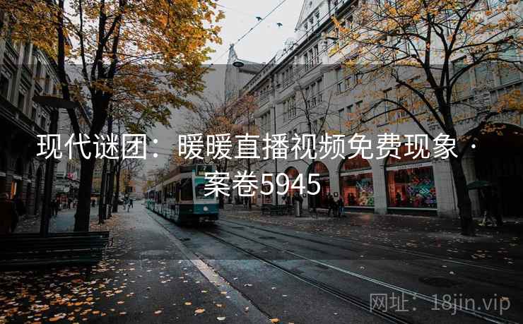 现代谜团:暖暖直播视频免费现象 · 案卷5945 现代谜团:暖暖直播视频免费现象 · 案卷5945