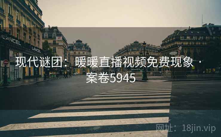 现代谜团：暖暖直播视频免费现象 · 案卷5945