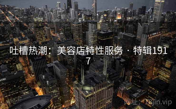 吐槽热潮：美容店特性服务 · 特辑1917