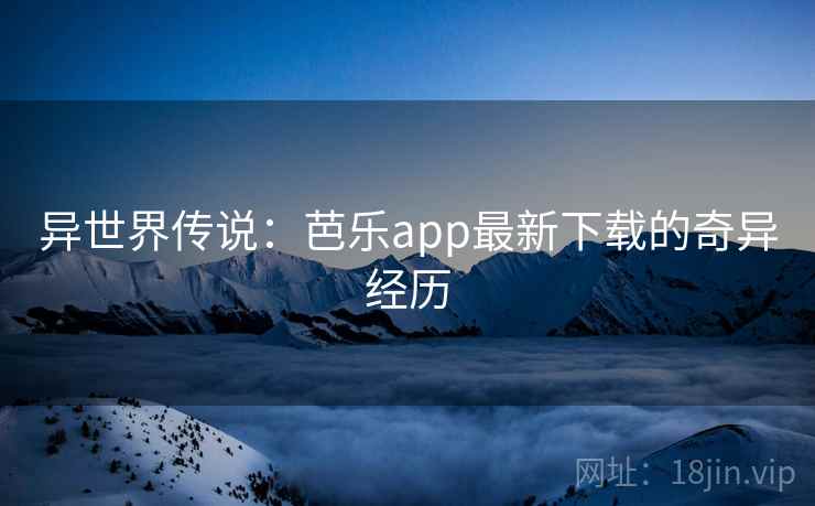 异世界传说：芭乐app最新下载的奇异经历