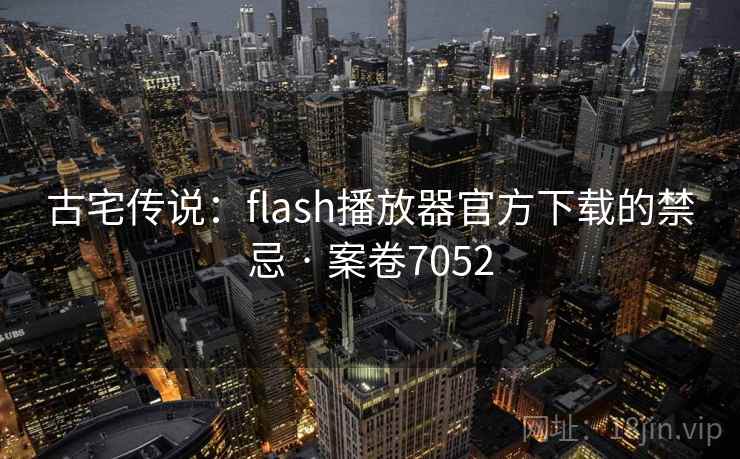 古宅传说：flash播放器官方下载的禁忌 · 案卷7052