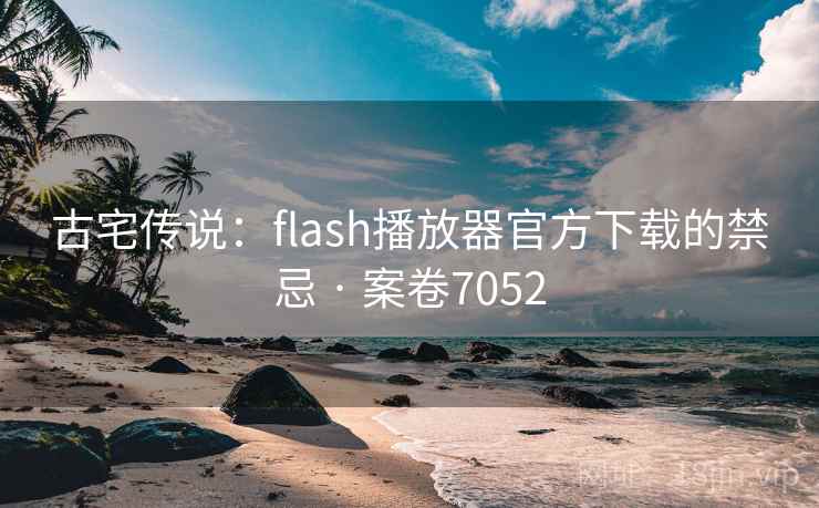 古宅传说：flash播放器官方下载的禁忌 · 案卷7052